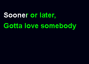 Sooner or later,
Gotta love somebody
