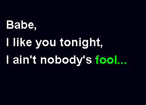 Babe,
I like you tonight,

I ain't nobody's fool...