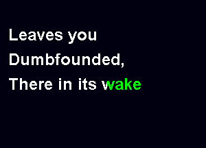 Leaves you
Dumbfounded,

There in its wake