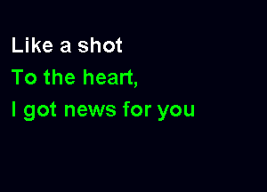 Like a shot
To the heart,

I got news for you