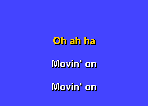 Oh ah ha

Movin' on

Movin' on