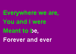 Everywhere we are,
You and I were

Meant to be,
Forever and ever