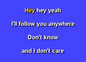 Hey hey yeah

I'll follow you anywhere

Don't know

and I don't care