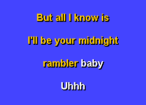 But all I know is

I'll be your midnight

rambler baby

Uhhh