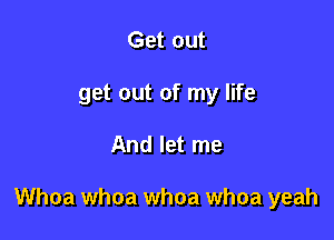 Get out
get out of my life

And let me

Whoa whoa whoa whoa yeah