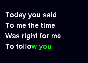 Today you said
To me the time

Was right for me
To follow you