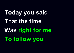 Today you said
That the time

Was right for me
To follow you