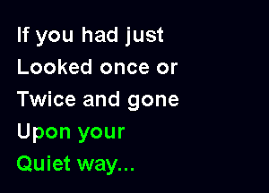 If you had just
Looked once or

Twice and gone
Upon your
Quiet way...