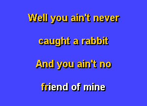 Well you ain't never

caught a rabbit
And you ain't no

friend of mine