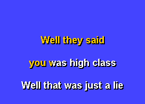 Well they said

you was high class

Well that was just a lie