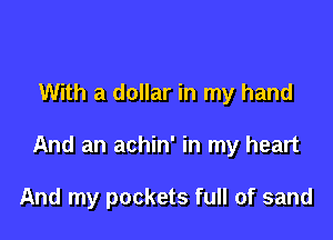 With a dollar in my hand

And an achin' in my heart

And my pockets full of sand