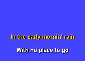 In the early mornin' rain

With no place to go