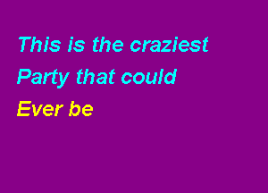 This is the craziest
Party that could

Ever be