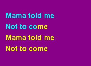 Mama told me
Not to come

Mama told me
Not to come