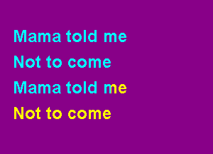 Mama told me
Not to come

Mama told me
Not to come