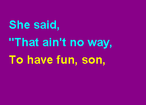 She said,
That ain't no way,

To have fun, son,