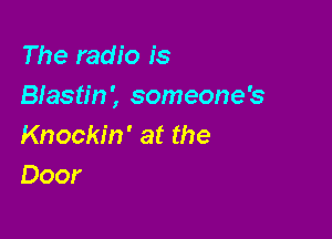 The radio is
Blasting someone's

Knockin' at the
Door