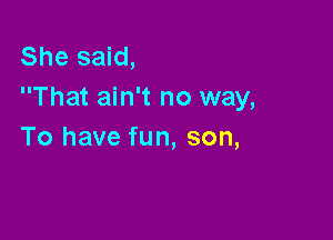 She said,
That ain't no way,

To have fun, son,