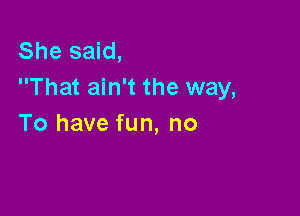 She said,
That ain't the way,

To have fun, no