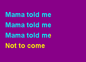 Mama told me
Mama told me

Mama told me
Not to come