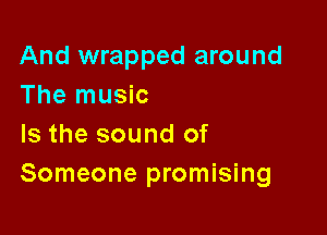 And wrapped around
The music

Is the sound of
Someone promising