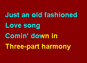 Just an old fashioned
Love song

Comin' down in
Three-part harmony