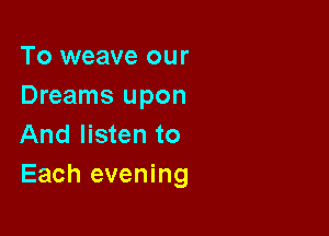 To weave our
Dreams upon

And listen to
Each evening