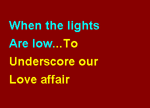 When the lights
Are low...To

Underscore our
Love affair