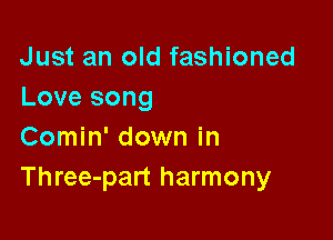 Just an old fashioned
Love song

Comin' down in
Three-part harmony