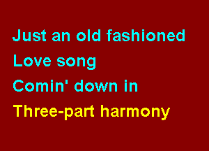 Just an old fashioned
Love song

Comin' down in
Three-part harmony