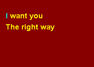 I want you
The right way