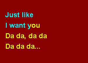 Just like
I want you

Da da, da da
Da da da...