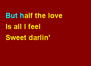 But half the love
Is all I feel

Sweet darlin'