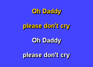 Oh Daddy
please don't cry

0h Daddy

please don't cry
