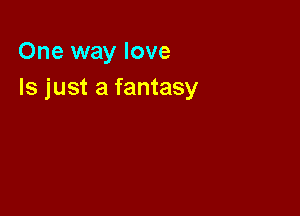 One way love
Is just a fantasy
