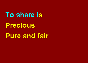 To share is
Precious

Pure and fair