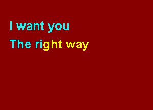 I want you
The right way