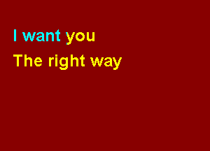 I want you
The right way