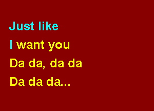 Just like
I want you

Da da, da da
Da da da...