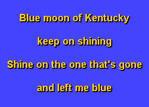 Blue moon of Kentucky

keep on shining

Shine on the one that's gone

and left me blue