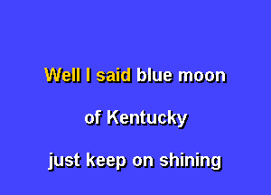 Well I said blue moon

of Kentucky

just keep on shining