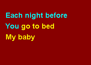 Each night before
You go to bed

My baby