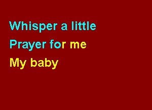 Whisper a little
Prayer for me

My baby