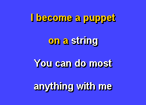 I become a puppet

on a string
You can do most

anything with me