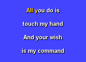 All you do is
touch my hand

And your wish

is my command