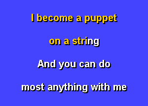 I become a puppet

on a string
And you can do

most anything with me