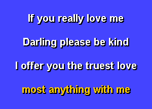 If you really love me
Darling please be kind

I offer you the truest love

most anything with me