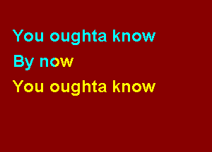 You oughta know
By now

You oughta know