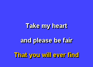 Take my heart

and please be fair

That you will ever find