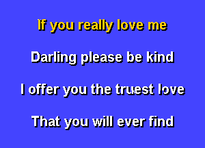 If you really love me

Darling please be kind

I offer you the truest love

That you will ever find